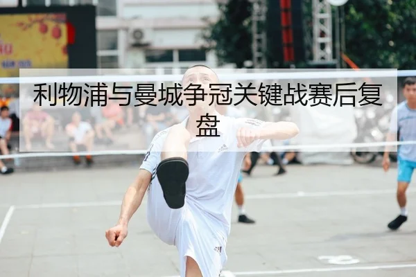 利物浦与曼城争冠关键战赛后复盘